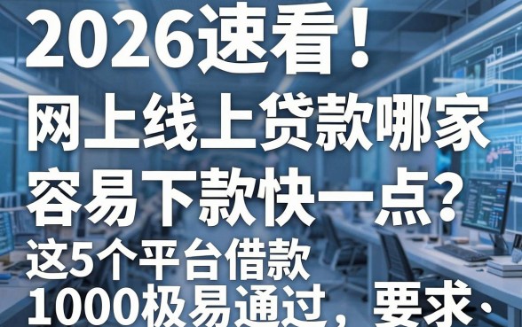 2026速看!网上线上贷款哪家容易下款快一点?这5个平台借款1000极易通过