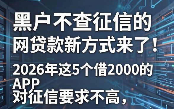 黑户不查征信的网贷款新方式来了！2026年这5个借2000的APP对征信要求不高