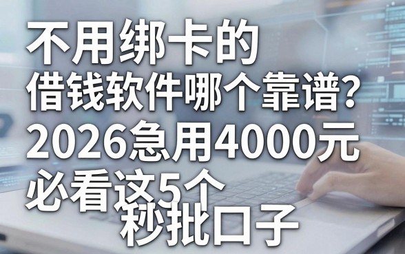 不用绑卡的借钱软件哪个靠谱?2026急用4000元必看这5个秒批口子