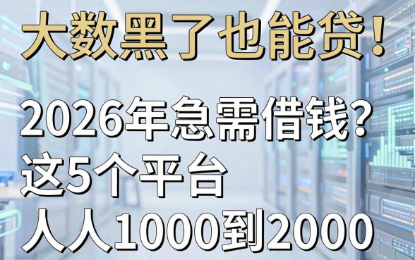 大数据黑了也能贷!2026年急需借钱?这5个平台人人1000到2000,速瞧!