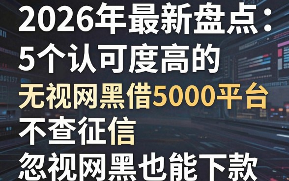 2026年最新盘点:5个认可度高的无视网黑借5000平台,不查征信忽视网黑也能下款