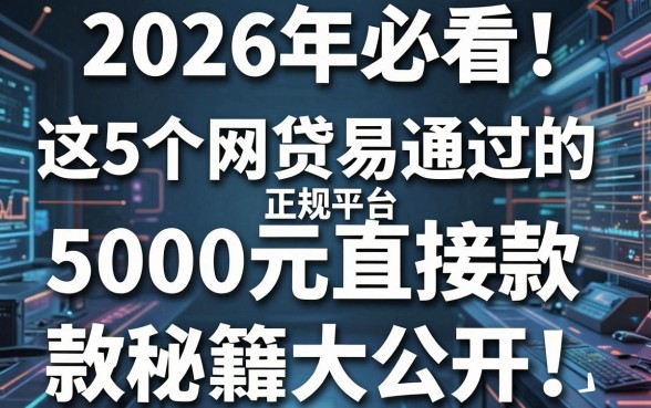 2026年必看!这5个网贷易通过的正规平台,5000元直接放款秘籍大公开