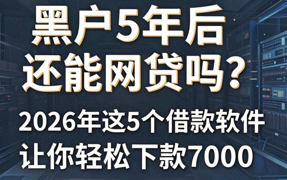 黑户5年后还能网贷吗?2026年这5个借款软件让你轻松下款7000