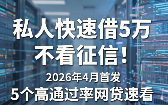 私人快速借5万不看征信!2026年4月首发,这5个高通过率网贷速看