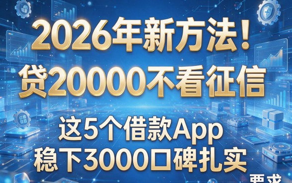 2026年新方法！贷20000不看征信，这5个借款App稳下3000口碑扎实
