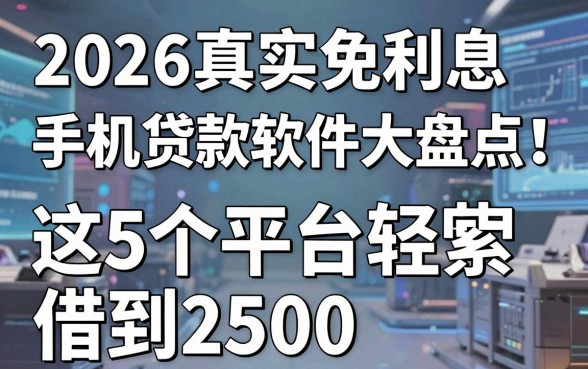 2026真实免利息手机贷款软件大盘点!这5个平台轻松借到2500