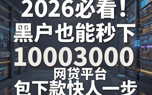 2026必看!盘点5个黑户也能秒下10003000的网贷平台,包下款快人一步!
