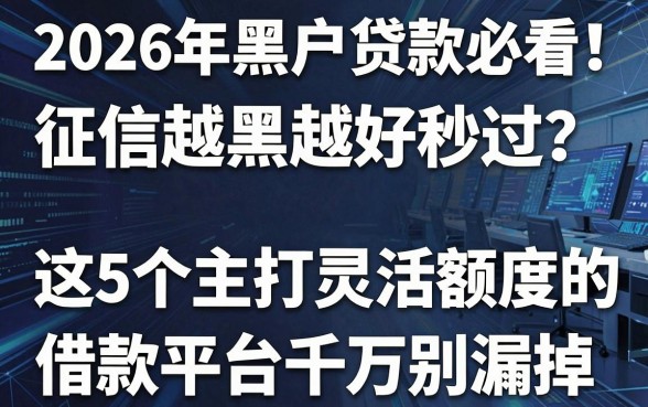 2026年黑户贷款必看！征信越黑越好秒过？这5个主打灵活额度的借款平台千万别漏掉