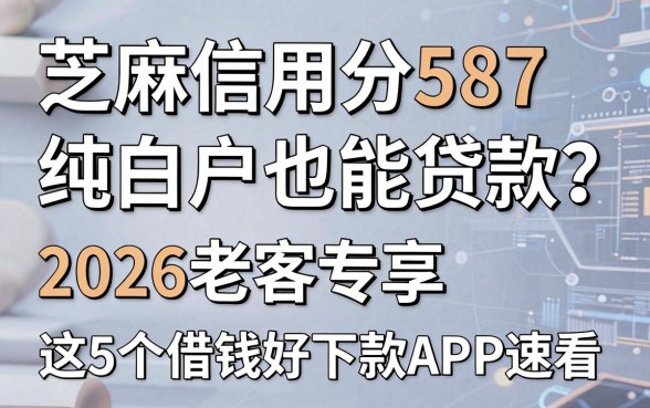 芝麻信用分587纯白户也能贷款?2026老客专享,这5个借钱好下款APP速看!