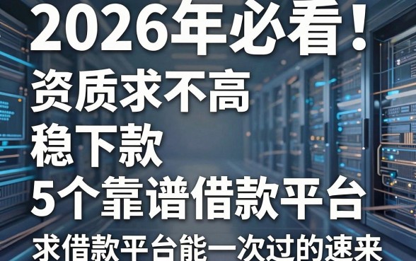 2026年必看!资质要求不高、稳下款的5个靠谱借款平台,求借款平台能一次过的速来