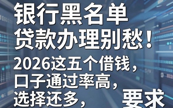 银行黑名单贷款办理别愁!2026这五个借钱口子通过率高、选择还多