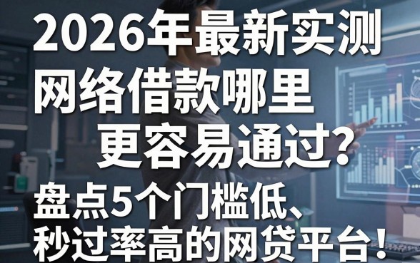 2026年最新实测:网络借款哪里更容易通过?盘点5个门槛低、秒过率高的网贷平台