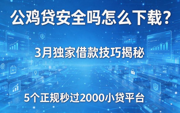 公鸡贷安全吗怎么下载？3月独家借款技巧揭秘，附5个正规秒过2000小贷平台
