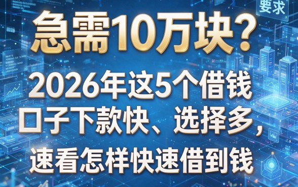 急需10万块?2026年这5个借钱口子下款快、选择多,速看怎样快速借到钱!
