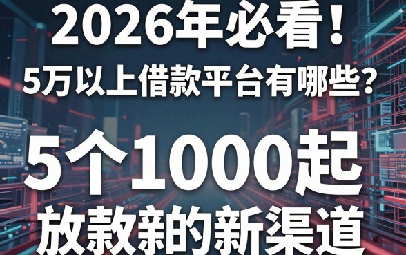 2026年必看!5万以上借款平台有哪些?揭秘5个1000起放款的新渠道