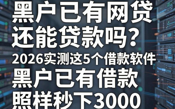 黑户已有网贷还能贷款吗?2026实测这5个借款软件,黑户已有借款照样秒下3000!