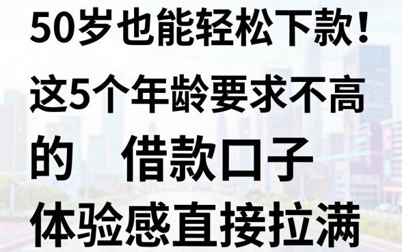 50岁也能轻松下款!这5个年龄要求不高的借款口子,体验感直接拉满