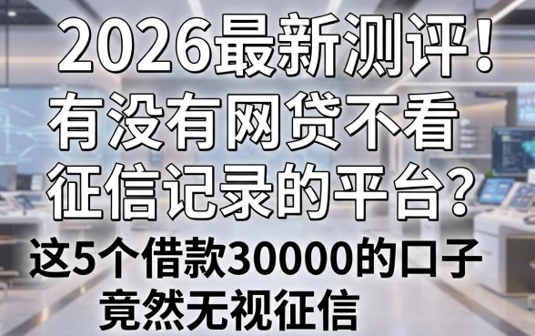 2026最新测评：有没有网贷不看征信记录的平台？这5个借款30000的口子竟然无视征信！