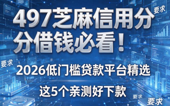 497芝麻信用分借钱必看!2026低门槛贷款平台精选,这5个亲测好下款