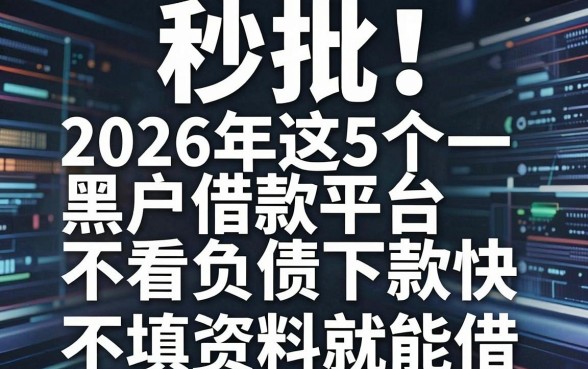 秒批!2026年这5个黑户借款平台不看负债下款快,不填资料就能借!
