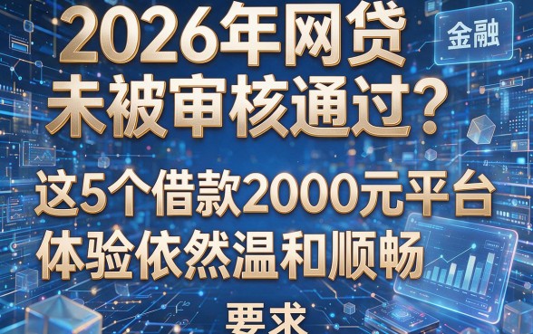 2026年网贷未被审核通过？这5个借款2000元平台体验依然温和顺畅