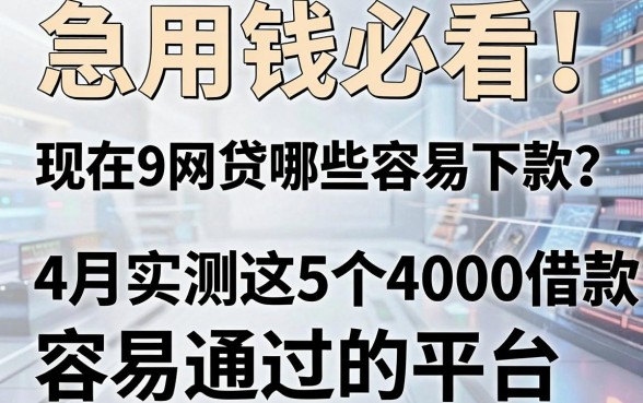 急用钱必看!现在9网贷哪些容易下款?4月实测这5个4000借款容易通过的平台