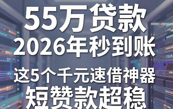 55万贷款2026年秒到账,这5个千元速借神器短赞款超稳