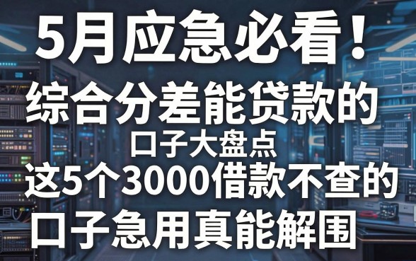 5月应急必看!综合分差能贷款的口子大盘点,这5个3000借款不查的口子急用真能解围