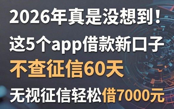 2026年真是没想到!这5个app借款新口子不查征信60天,无视征信轻松借7000元