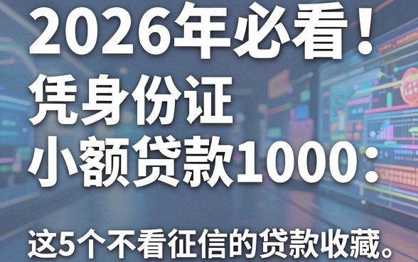 2026年必看！凭身份证小额贷款1000，这5个不看征信的贷款APP赶紧收藏