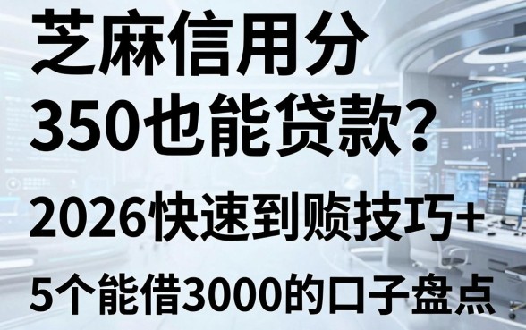 芝麻信用分350也能贷款?2026快速到账技巧+5个能借3000的口子盘点