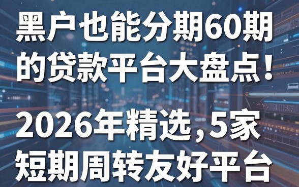 黑户也能分期60期的贷款平台大盘点!2026年精选5家短期周转友好平台