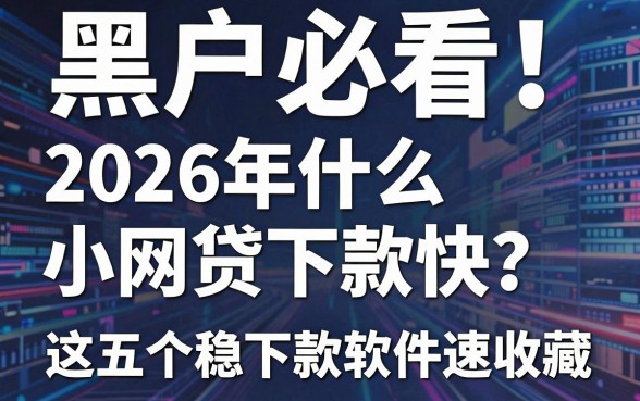 黑户必看!2026年什么小网贷下款快?这五个稳下款软件速收藏