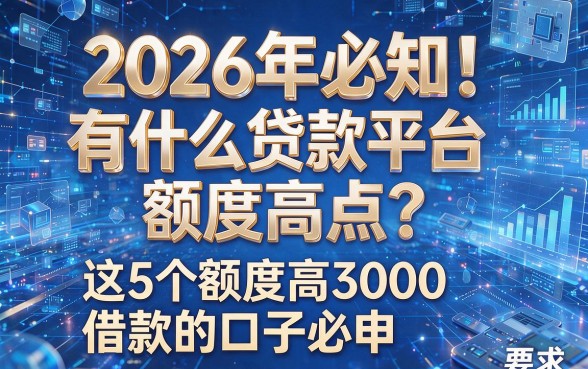 2026年必知！有什么贷款平台额度高点？这5个额度高3000借款的口子必申