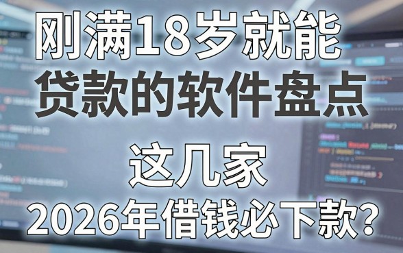 刚满18岁就能贷款的软件盘点,这几家2026年借钱必下款