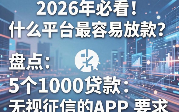 2026年必看！什么平台最容易放款？盘点5个放1000贷款无视征信的APP