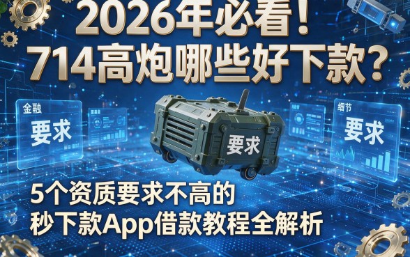 2026年必看!714高炮哪些好下款?5个资质要求不高的秒下款App借款教程全解析