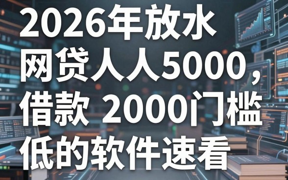 2026年放水网贷人人5000,这5个借款2000门槛低的软件速看