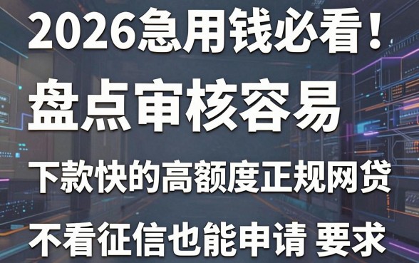 2026急用钱必看!盘点审核容易、下款快的高额度正规网贷,不看征信也能申请