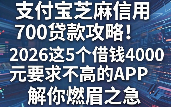支付宝芝麻信用700贷款攻略:2026这5个借钱4000元要求不高的APP,解你燃眉之急