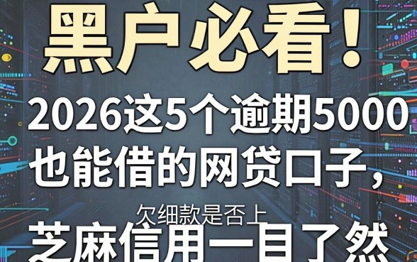 黑户必看！2026这5个逾期5000也能借的网贷口子，欠款是否上芝麻信用一目了然