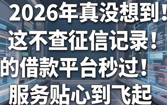 2026年真没想到！这5个不查征信记录的借款平台秒过，服务贴心到飞起