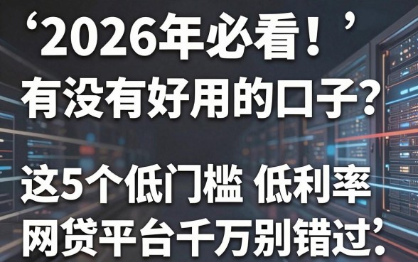 2026年必看!有没有好用的口子?这5个低门槛低利率网贷平台千万别错过