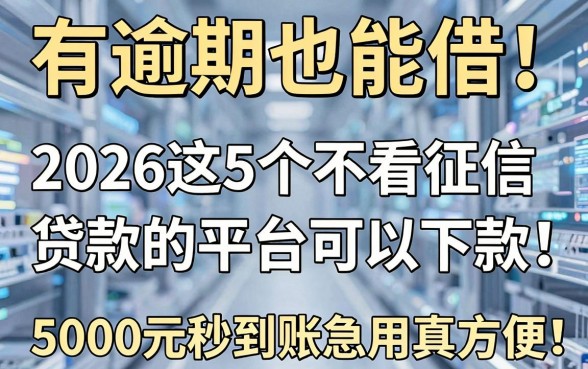 有逾期也能借!2026这5个不看征信贷款的平台可以下款,5000元秒到账急用真方便