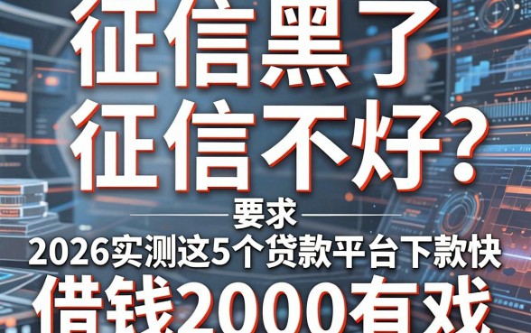 征信黑了、征信不好、征信烂?2026实测这5个贷款平台下款快,借钱2000有戏!