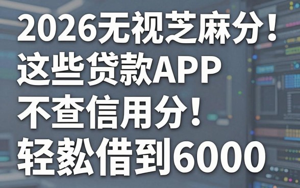 2026无视芝麻分!这些贷款APP不查信用分,轻松借到6000