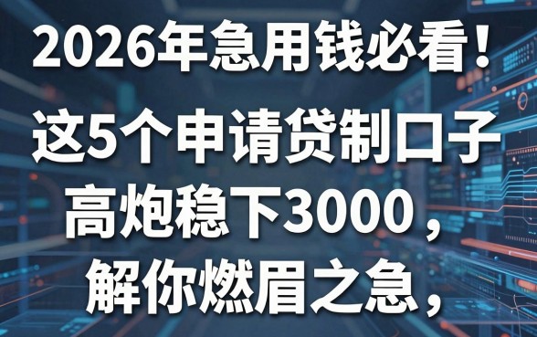 2026年急用钱必看!这5个申请贷款口子高炮稳下3000,解你燃眉之急