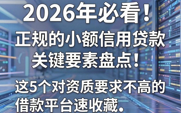 2026年必看！正规的小额信用贷款关键要素盘点，这5个对资质要求不高的借款平台速收藏