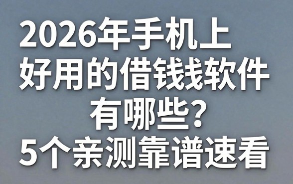 2026年手机上好用的借钱软件有哪些？这5个亲测靠谱速看！