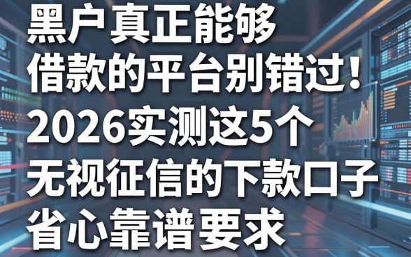黑户真正能够借款的平台别错过!2026实测这5个无视征信的下款口子,省心靠谱